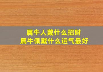 属牛人戴什么招财 属牛佩戴什么运气最好